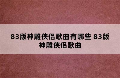 83版神雕侠侣歌曲有哪些 83版神雕侠侣歌曲